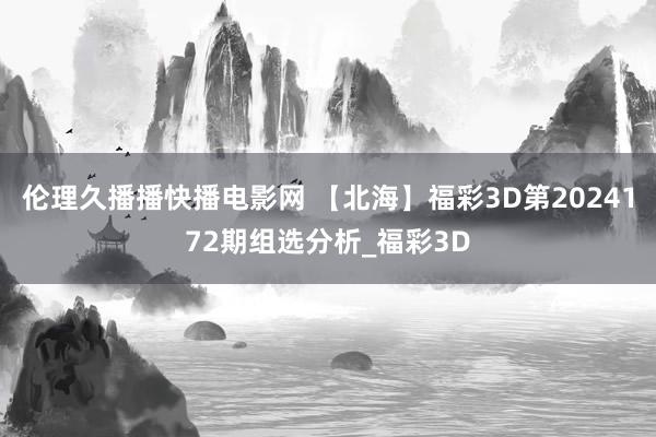 伦理久播播快播电影网 【北海】福彩3D第2024172期组选分析_福彩3D