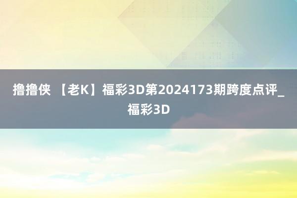 撸撸侠 【老K】福彩3D第2024173期跨度点评_福彩3D