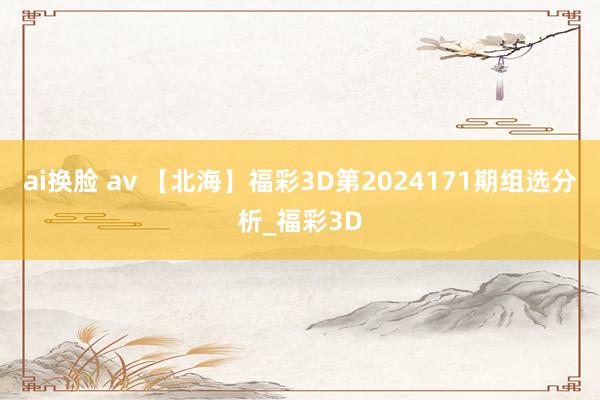 ai换脸 av 【北海】福彩3D第2024171期组选分析_福彩3D