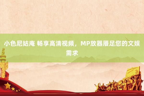 小色尼姑庵 畅享高清视频，MP放器餍足您的文娱需求