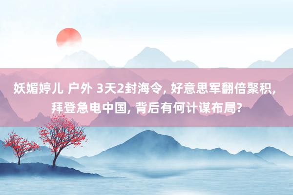 妖媚婷儿 户外 3天2封海令， 好意思军翻倍聚积， 拜登急电中国， 背后有何计谋布局?