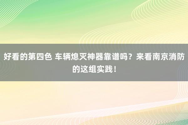 好看的第四色 车辆熄灭神器靠谱吗？来看南京消防的这组实践！