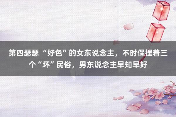 第四瑟瑟 “好色”的女东说念主，不时保捏着三个“坏”民俗，男东说念主早知早好