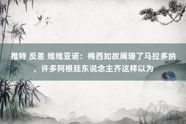 推特 反差 维维亚诺：梅西如故阑珊了马拉多纳，许多阿根廷东说念主齐这样以为