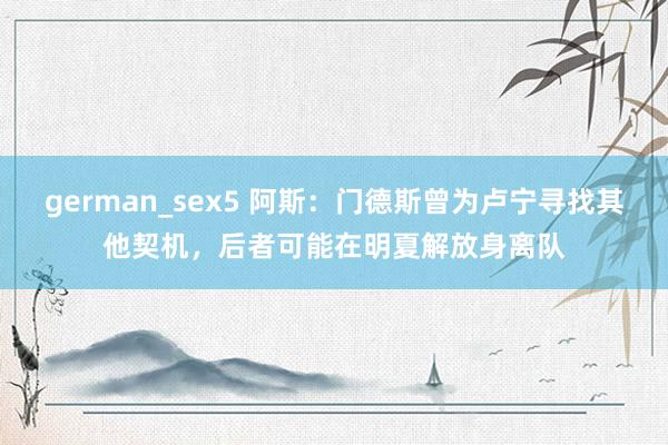 german_sex5 阿斯：门德斯曾为卢宁寻找其他契机，后者可能在明夏解放身离队