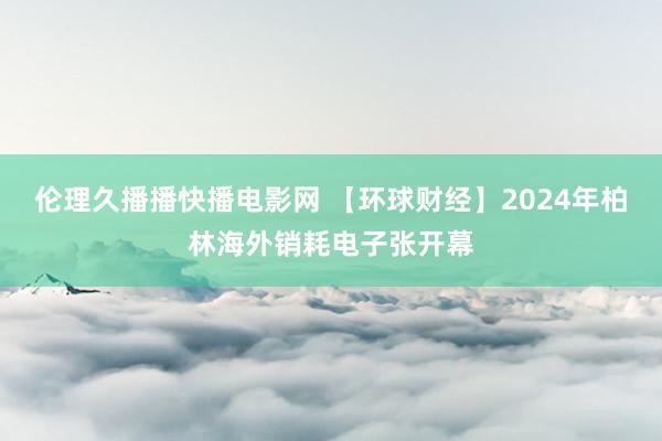 伦理久播播快播电影网 【环球财经】2024年柏林海外销耗电子张开幕