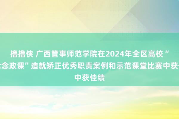 撸撸侠 广西管事师范学院在2024年全区高校“大念念政课”造就矫正优秀职责案例和示范课堂比赛中获佳绩