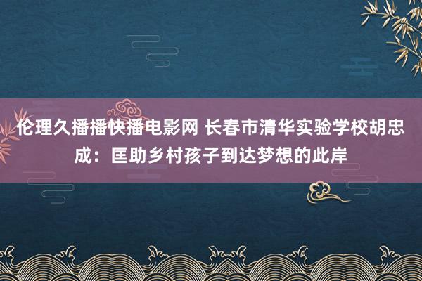 伦理久播播快播电影网 长春市清华实验学校胡忠成：匡助乡村孩子到达梦想的此岸