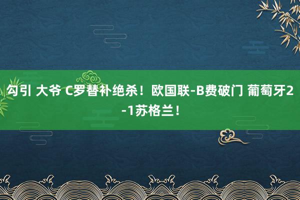 勾引 大爷 C罗替补绝杀！欧国联-B费破门 葡萄牙2-1苏格兰！