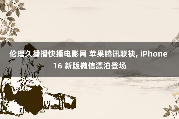 伦理久播播快播电影网 苹果腾讯联袂， iPhone 16 新版微信漂泊登场