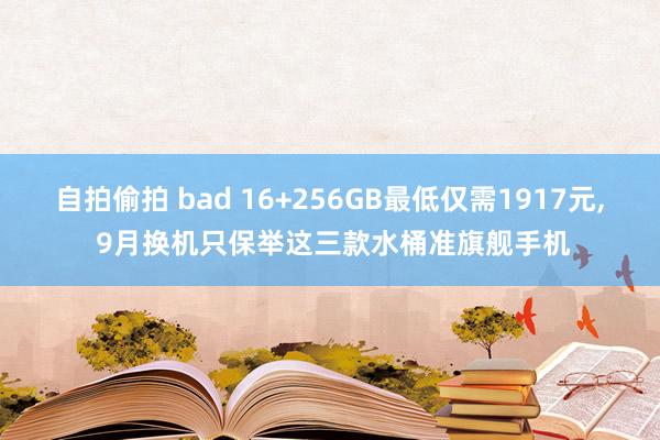 自拍偷拍 bad 16+256GB最低仅需1917元， 9月换机只保举这三款水桶准旗舰手机