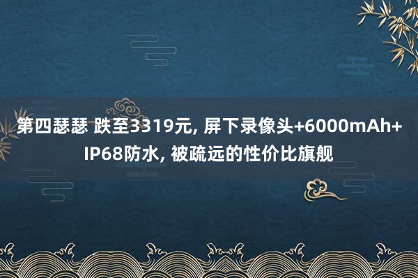 第四瑟瑟 跌至3319元， 屏下录像头+6000mAh+IP68防水， 被疏远的性价比旗舰