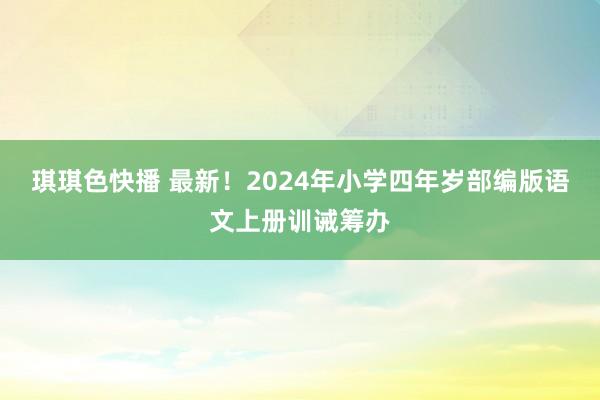 琪琪色快播 最新！2024年小学四年岁部编版语文上册训诫筹办