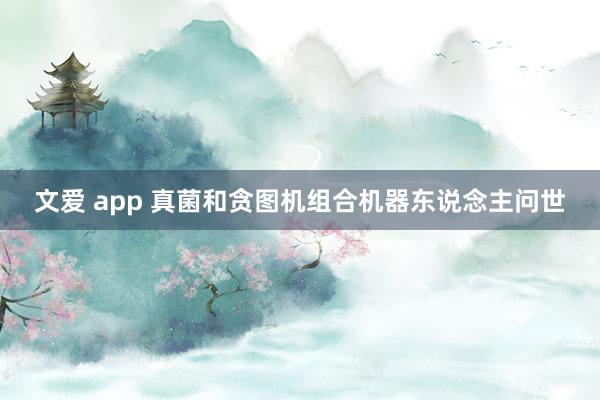 文爱 app 真菌和贪图机组合机器东说念主问世