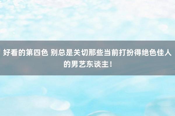 好看的第四色 别总是关切那些当前打扮得绝色佳人的男艺东谈主！