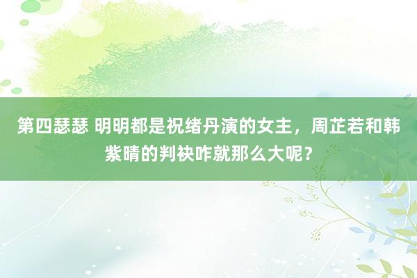 第四瑟瑟 明明都是祝绪丹演的女主，周芷若和韩紫晴的判袂咋就那么大呢？