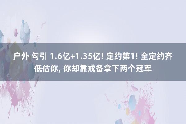 户外 勾引 1.6亿+1.35亿! 定约第1! 全定约齐低估你， 你却靠戒备拿下两个冠军