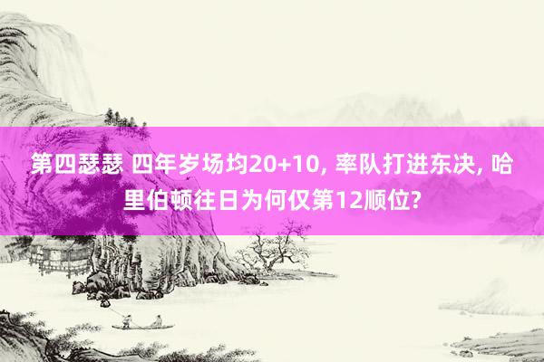 第四瑟瑟 四年岁场均20+10， 率队打进东决， 哈里伯顿往日为何仅第12顺位?