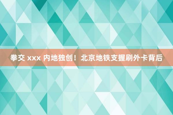 拳交 xxx 内地独创！北京地铁支握刷外卡背后