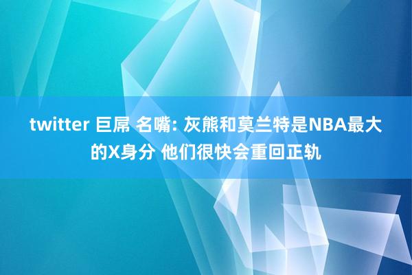 twitter 巨屌 名嘴: 灰熊和莫兰特是NBA最大的X身分 他们很快会重回正轨