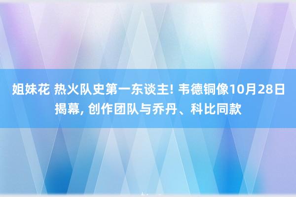 姐妹花 热火队史第一东谈主! 韦德铜像10月28日揭幕， 创作团队与乔丹、科比同款