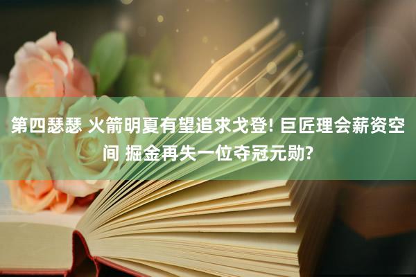 第四瑟瑟 火箭明夏有望追求戈登! 巨匠理会薪资空间 掘金再失一位夺冠元勋?