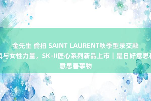 金先生 偷拍 SAINT LAURENT秋季型录交融守旧风与女性力量，SK-II匠心系列新品上市｜是日好意思善事物