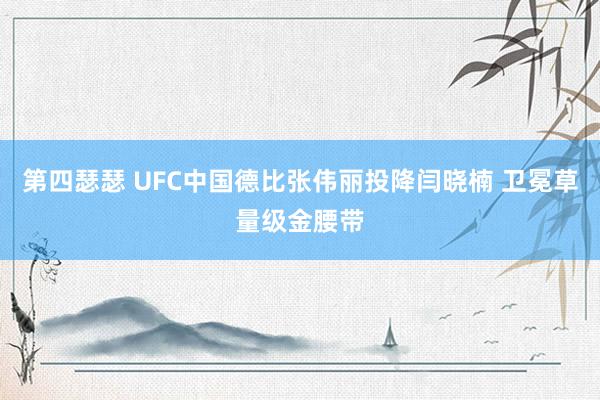 第四瑟瑟 UFC中国德比张伟丽投降闫晓楠 卫冕草量级金腰带