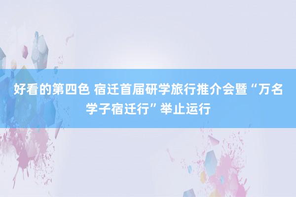 好看的第四色 宿迁首届研学旅行推介会暨“万名学子宿迁行”举止运行