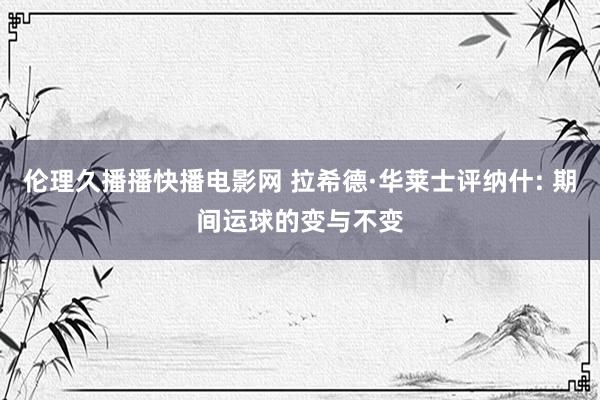 伦理久播播快播电影网 拉希德·华莱士评纳什: 期间运球的变与不变