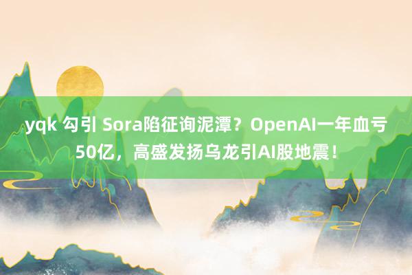 yqk 勾引 Sora陷征询泥潭？OpenAI一年血亏50亿，高盛发扬乌龙引AI股地震！