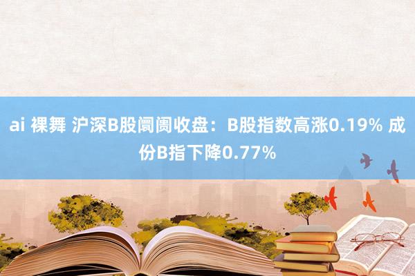 ai 裸舞 沪深B股阛阓收盘：B股指数高涨0.19% 成份B指下降0.77%