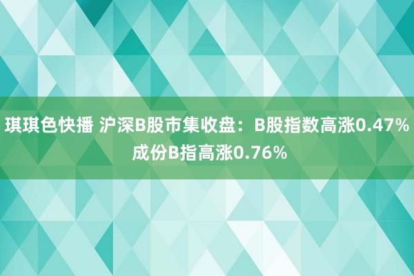 琪琪色快播 沪深B股市集收盘：B股指数高涨0.47% 成份B指高涨0.76%