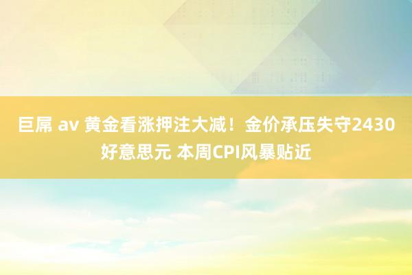 巨屌 av 黄金看涨押注大减！金价承压失守2430好意思元 本周CPI风暴贴近