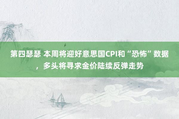 第四瑟瑟 本周将迎好意思国CPI和“恐怖”数据，多头将寻求金价陆续反弹走势