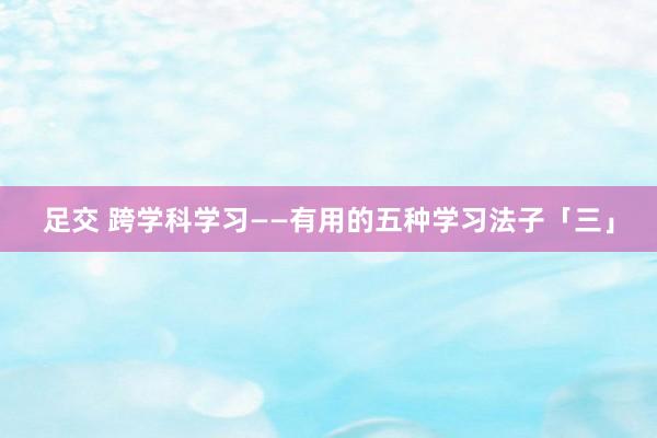 足交 跨学科学习——有用的五种学习法子「三」