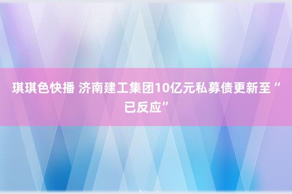 琪琪色快播 济南建工集团10亿元私募债更新至“已反应”