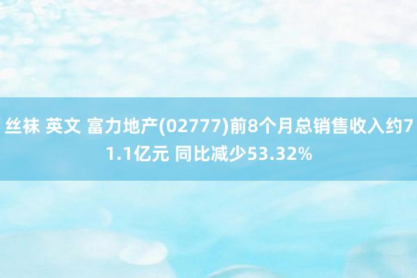 丝袜 英文 富力地产(02777)前8个月总销售收入约71.1亿元 同比减少53.32%