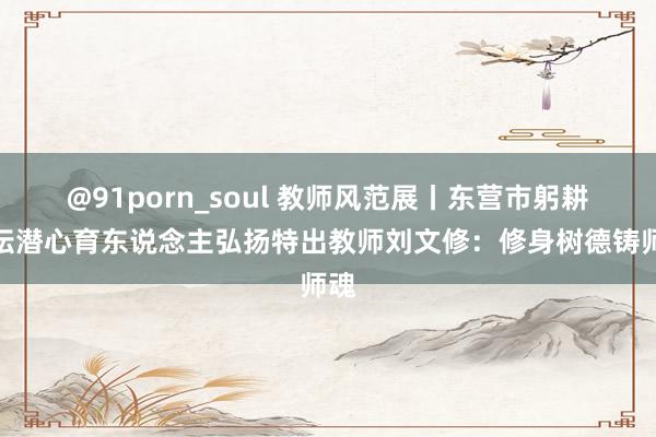 @91porn_soul 教师风范展丨东营市躬耕教坛潜心育东说念主弘扬特出教师刘文修：修身树德铸师魂