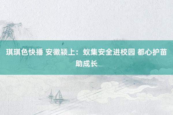 琪琪色快播 安徽颍上：蚁集安全进校园 都心护苗助成长