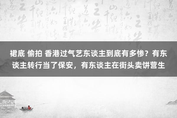 裙底 偷拍 香港过气艺东谈主到底有多惨？有东谈主转行当了保安，有东谈主在街头卖饼营生