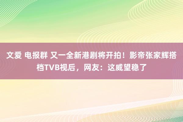 文爱 电报群 又一全新港剧将开拍！影帝张家辉搭档TVB视后，网友：这威望稳了