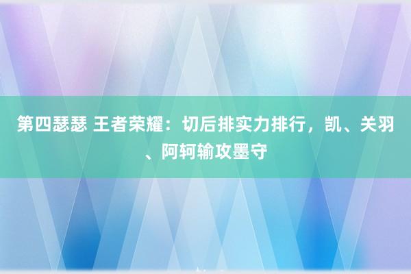 第四瑟瑟 王者荣耀：切后排实力排行，凯、关羽、阿轲输攻墨守