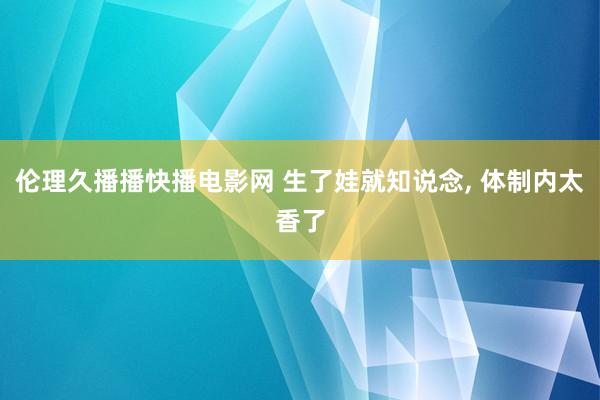 伦理久播播快播电影网 生了娃就知说念， 体制内太香了