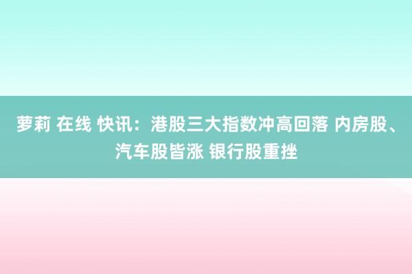 萝莉 在线 快讯：港股三大指数冲高回落 内房股、汽车股皆涨 银行股重挫