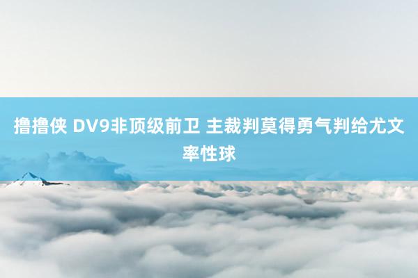 撸撸侠 DV9非顶级前卫 主裁判莫得勇气判给尤文率性球