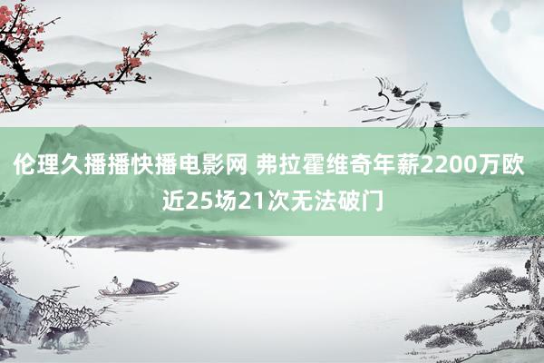 伦理久播播快播电影网 弗拉霍维奇年薪2200万欧 近25场21次无法破门