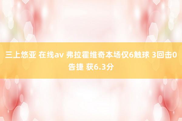 三上悠亚 在线av 弗拉霍维奇本场仅6触球 3回击0告捷 获6.3分