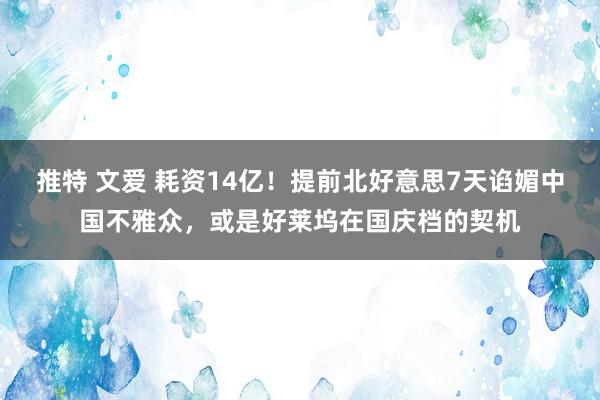 推特 文爱 耗资14亿！提前北好意思7天谄媚中国不雅众，或是好莱坞在国庆档的契机