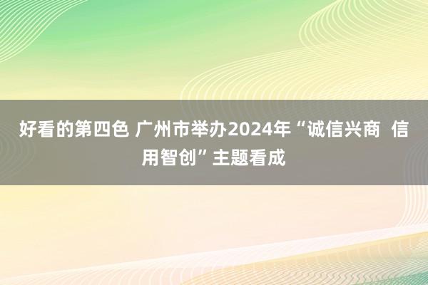 好看的第四色 广州市举办2024年“诚信兴商  信用智创”主题看成